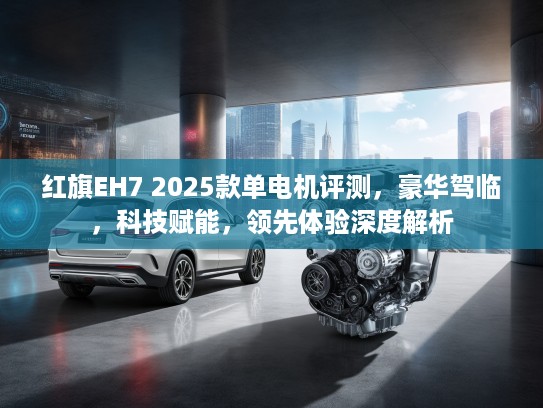 红旗EH7 2025款单电机评测，豪华驾临，科技赋能，领先体验深度解析
