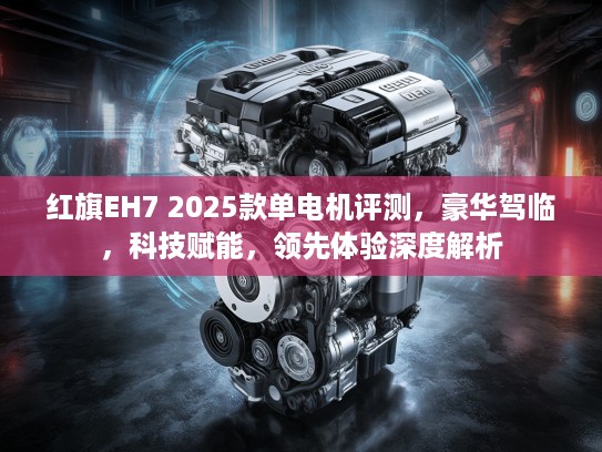 红旗EH7 2025款单电机评测，豪华驾临，科技赋能，领先体验深度解析