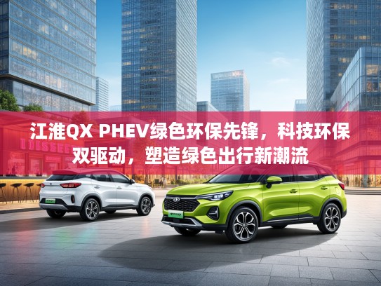 江淮QX PHEV绿色环保先锋，科技环保双驱动，塑造绿色出行新潮流