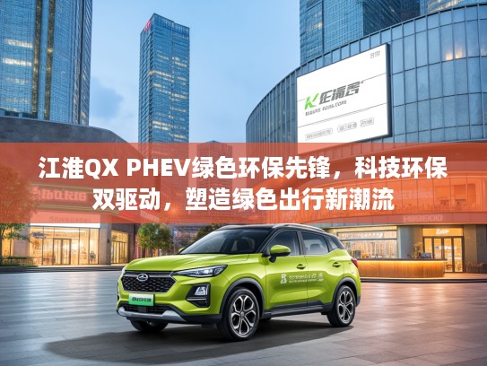 江淮QX PHEV绿色环保先锋，科技环保双驱动，塑造绿色出行新潮流