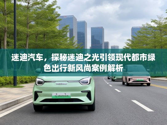 迷迪汽车,探秘迷迪之光引领现代都市绿色出行新风尚案例解析 迷迪汽车,探秘迷迪之光引领现代都市绿色出行新风尚案例解析