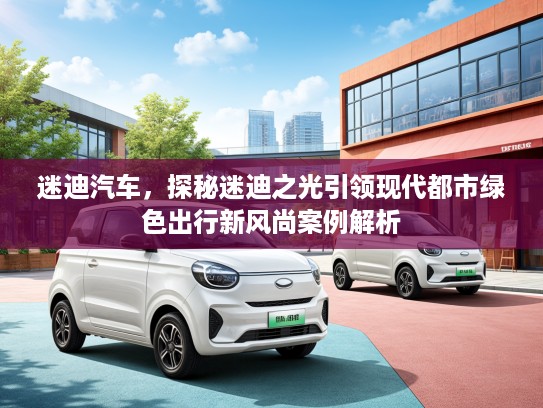 迷迪汽车,探秘迷迪之光引领现代都市绿色出行新风尚案例解析 迷迪汽车,探秘迷迪之光引领现代都市绿色出行新风尚案例解析