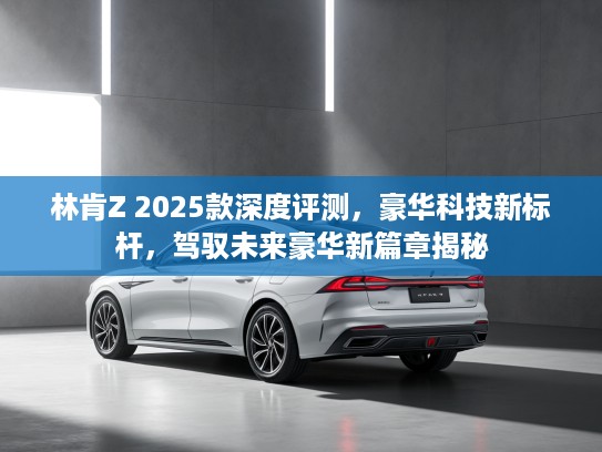 林肯Z 2025款深度评测，豪华科技新标杆，驾驭未来豪华新篇章揭秘