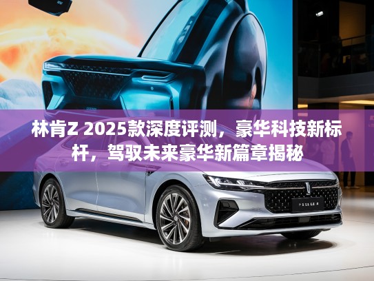 林肯Z 2025款深度评测，豪华科技新标杆，驾驭未来豪华新篇章揭秘