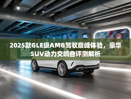2025款GLE级AMG驾驭巅峰体验，豪华SUV动力交响曲评测解析
