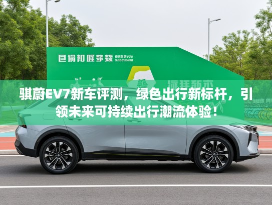 骐蔚EV7新车评测，绿色出行新标杆，引领未来可持续出行潮流体验！