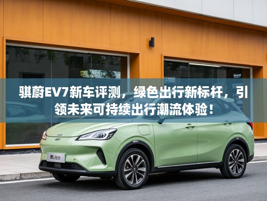 骐蔚EV7新车评测，绿色出行新标杆，引领未来可持续出行潮流体验！
