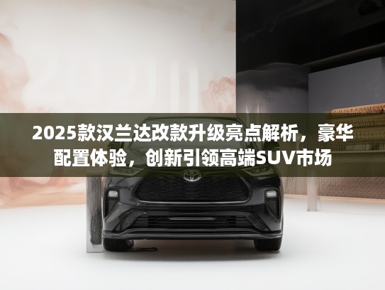 2025款汉兰达改款升级亮点解析，豪华配置体验，创新引领高端SUV市场