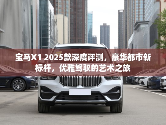 宝马X1 2025款深度评测，豪华都市新标杆，优雅驾驭的艺术之旅