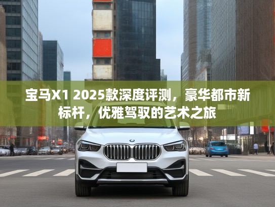 宝马X1 2025款深度评测，豪华都市新标杆，优雅驾驭的艺术之旅