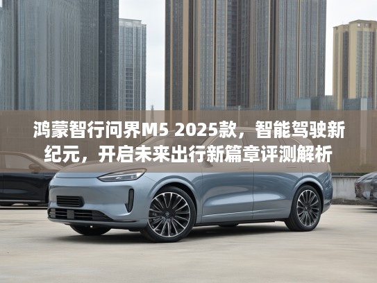 鸿蒙智行问界M5 2025款，智能驾驶新纪元，开启未来出行新篇章评测解析