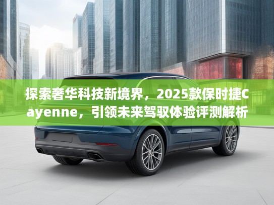 探索奢华科技新境界，2025款保时捷Cayenne，引领未来驾驭体验评测解析