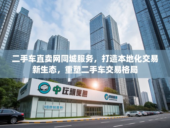 二手车直卖网同城服务，打造本地化交易新生态，重塑二手车交易格局
