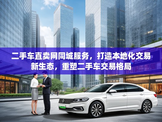 二手车直卖网同城服务，打造本地化交易新生态，重塑二手车交易格局