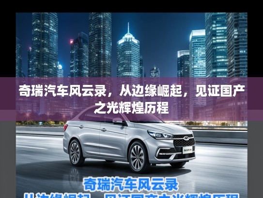 奇瑞汽车风云录，从边缘崛起，见证国产之光辉煌历程