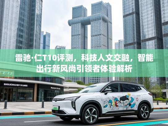 雷驰·仁T10评测，科技人文交融，智能出行新风尚引领者体验解析