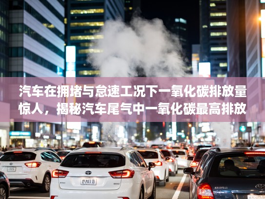 汽车在拥堵与怠速工况下一氧化碳排放量惊人，揭秘汽车尾气中一氧化碳最高排放的秘密情境
