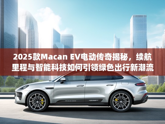 2025款Macan EV电动传奇揭秘，续航里程与智能科技如何引领绿色出行新潮流
