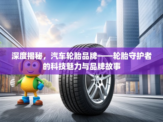 深度揭秘,汽车轮胎品牌——轮胎守护者的科技魅力与品牌故事 深度揭秘,汽车轮胎品牌——轮胎守护者的科技魅力与品牌故事