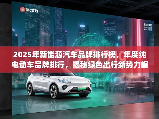 2025年新能源汽车品牌排行榜，年度纯电动车品牌排行，揭秘绿色出行新势力崛起动态