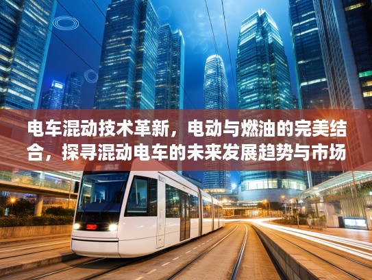电车混动技术革新，电动与燃油的完美结合，探寻混动电车的未来发展趋势与市场前景