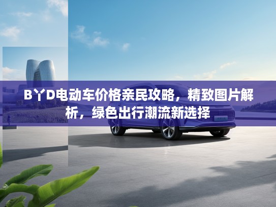 B丫D电动车价格亲民攻略，精致图片解析，绿色出行潮流新选择