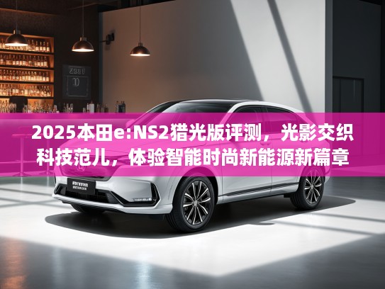 2025本田e:NS2猎光版评测，光影交织科技范儿，体验智能时尚新能源新篇章