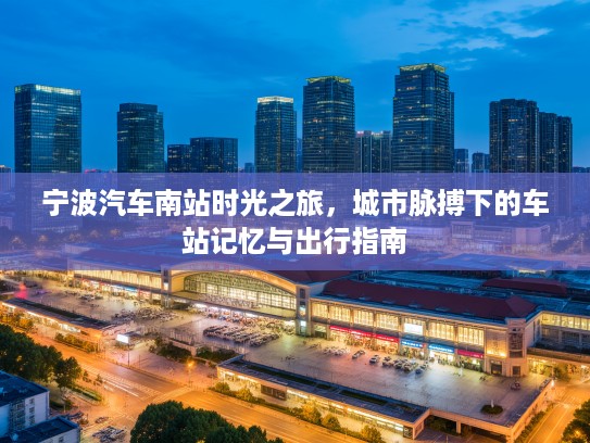 宁波汽车南站时光之旅，城市脉搏下的车站记忆与出行指南