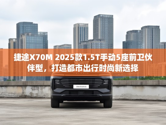 捷途X70M 2025款1.5T手动5座前卫伙伴型，打造都市出行时尚新选择