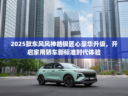 2025款东风风神皓极匠心豪华升级，开启家用轿车新标准时代体验