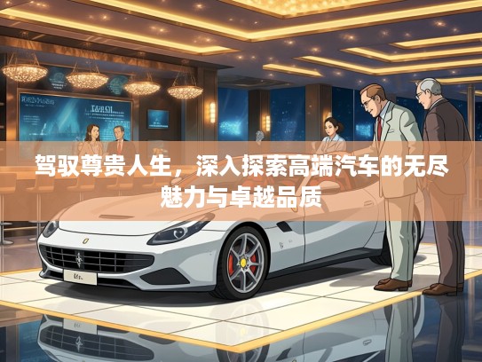 驾驭尊贵人生，深入探索高端汽车的无尽魅力与卓越品质