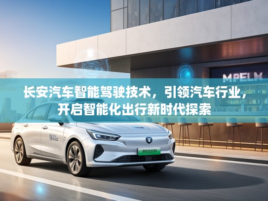 长安汽车智能驾驶技术，引领汽车行业，开启智能化出行新时代探索