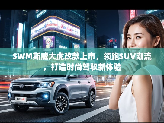 SWM斯威大虎改款上市，领跑SUV潮流，打造时尚驾驭新体验