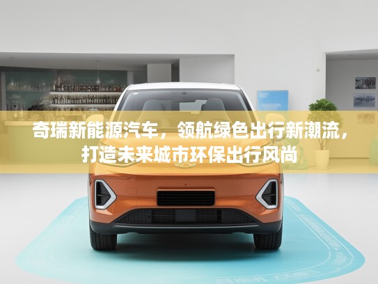奇瑞新能源汽车，领航绿色出行新潮流，打造未来城市环保出行风尚