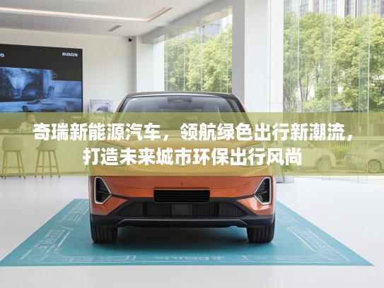 奇瑞新能源汽车，领航绿色出行新潮流，打造未来城市环保出行风尚