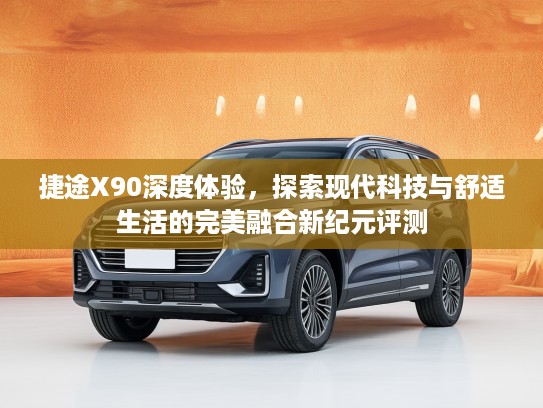 捷途X90深度体验，探索现代科技与舒适生活的完美融合新纪元评测