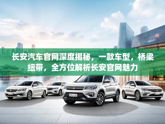 长安汽车官网深度揭秘,一款车型,桥梁纽带,全方位解析长安官网魅力 长安汽车官网深度揭秘,一款车型,桥梁纽带,全方位解析长安官网魅力