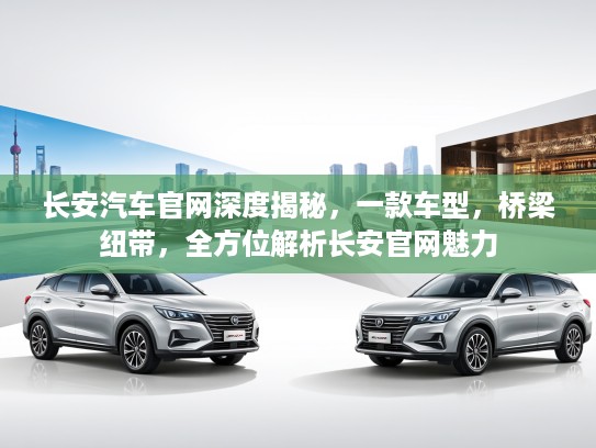 长安汽车官网深度揭秘,一款车型,桥梁纽带,全方位解析长安官网魅力 长安汽车官网深度揭秘,一款车型,桥梁纽带,全方位解析长安官网魅力