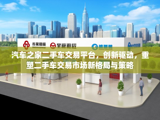 汽车之家二手车交易平台，创新驱动，重塑二手车交易市场新格局与策略