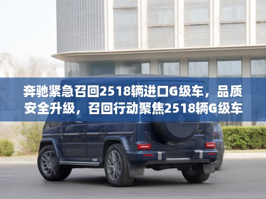 奔驰紧急召回2518辆进口G级车，品质安全升级，召回行动聚焦2518辆G级车修复细节