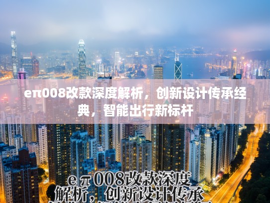 eπ008改款深度解析，创新设计传承经典，智能出行新标杆