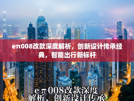 eπ008改款深度解析，创新设计传承经典，智能出行新标杆