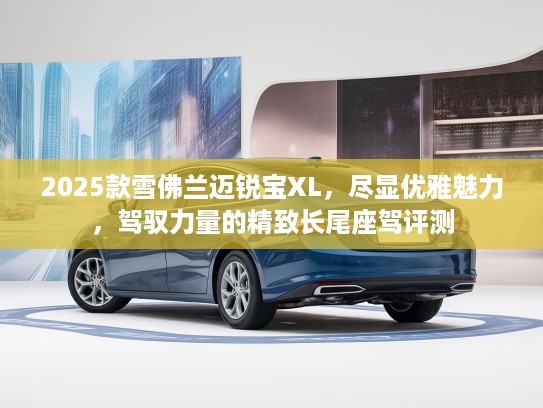 2025款雪佛兰迈锐宝XL，尽显优雅魅力，驾驭力量的精致长尾座驾评测