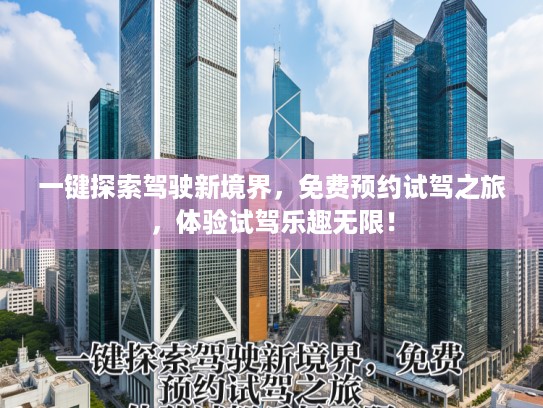 一键探索驾驶新境界，免费预约试驾之旅，体验试驾乐趣无限！