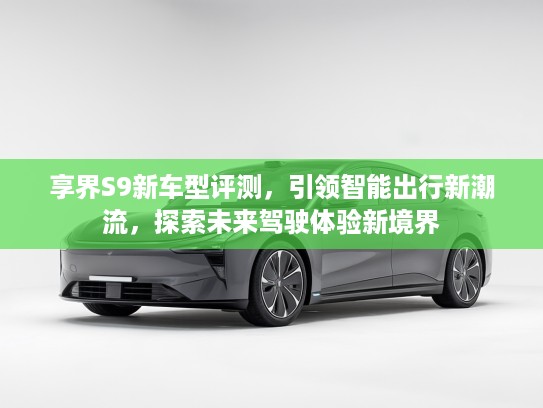 享界S9新车型评测，引领智能出行新潮流，探索未来驾驶体验新境界