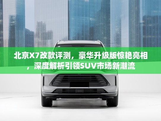 北京X7改款评测，豪华升级版惊艳亮相，深度解析引领SUV市场新潮流