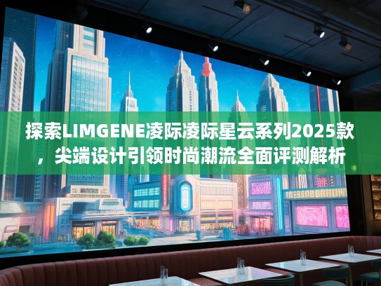 探索LIMGENE凌际凌际星云系列2025款，尖端设计引领时尚潮流全面评测解析
