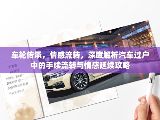 车轮传承，情感流转，深度解析汽车过户中的手续流转与情感延续攻略