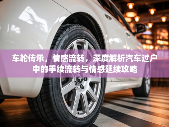 车轮传承，情感流转，深度解析汽车过户中的手续流转与情感延续攻略
