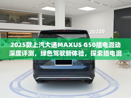 2025款上汽大通MAXUS G50插电混动深度评测，绿色驾驭新体验，探索插电混动出行新境界
